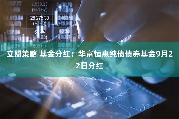立盟策略 基金分红：华富恒惠纯债债券基金9月22日分红