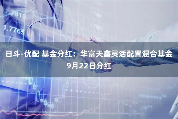 日斗-优配 基金分红：华富天鑫灵活配置混合基金9月22日分红