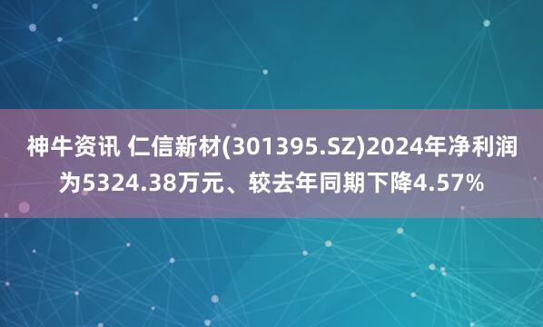 神牛资讯 仁信新材(301395.SZ)2024年净利润为5324.38万元、较去年同期下降4.57%
