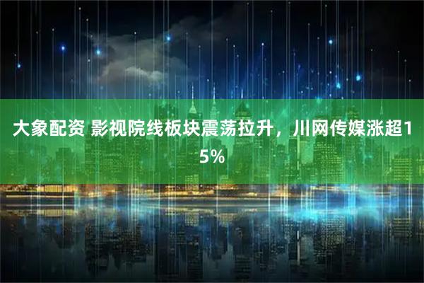 大象配资 影视院线板块震荡拉升，川网传媒涨超15%