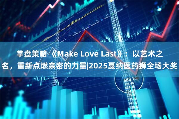 掌盘策略 《Make Love Last》：以艺术之名，重新点燃亲密的力量|2025戛纳医药狮全场大奖