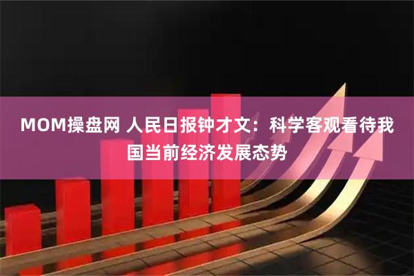 MOM操盘网 人民日报钟才文：科学客观看待我国当前经济发展态势