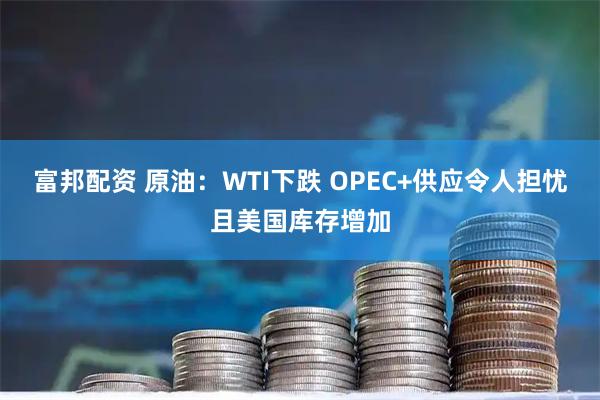 富邦配资 原油：WTI下跌 OPEC+供应令人担忧且美国库存增加