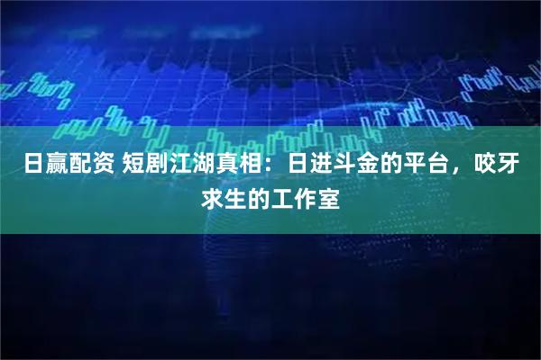 日赢配资 短剧江湖真相：日进斗金的平台，咬牙求生的工作室