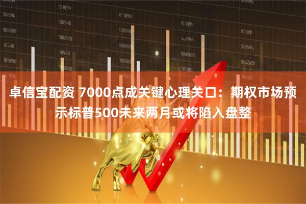 卓信宝配资 7000点成关键心理关口：期权市场预示标普500未来两月或将陷入盘整