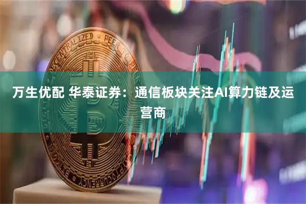 万生优配 华泰证券:通信板块关注AI算力链及运营商