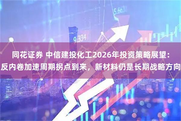 同花证券 中信建投化工2026年投资策略展望:反内卷加速周期拐点到来,新材料仍是长期战略方向