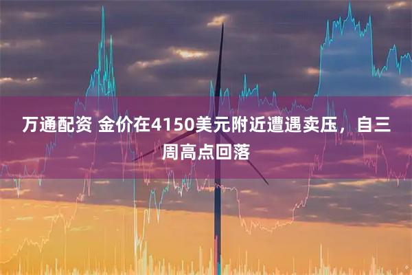万通配资 金价在4150美元附近遭遇卖压，自三周高点回落