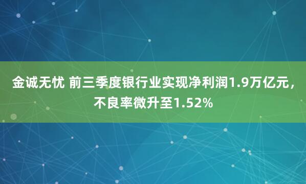 金诚无忧 前三季度银行业实现净利润1.9万亿元，不良率微升至1.52%