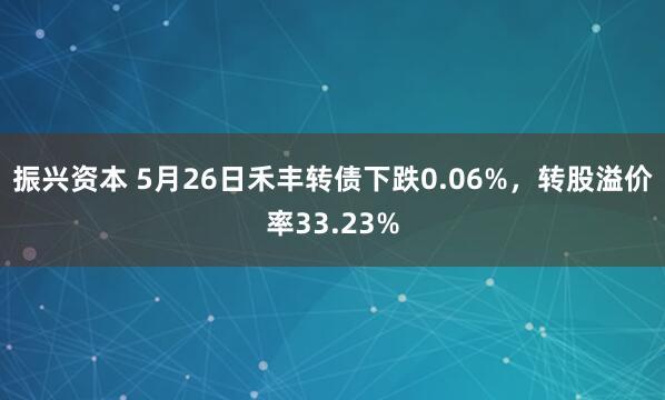 振兴资本 5月26日禾丰转债下跌0.06%，转股溢价率33.23%