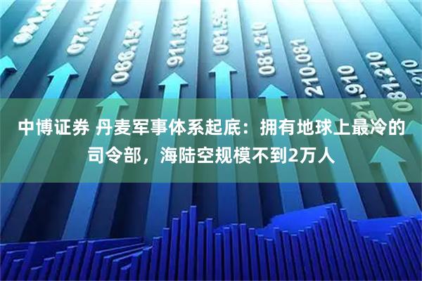 中博证券 丹麦军事体系起底：拥有地球上最冷的司令部，海陆空规模不到2万人