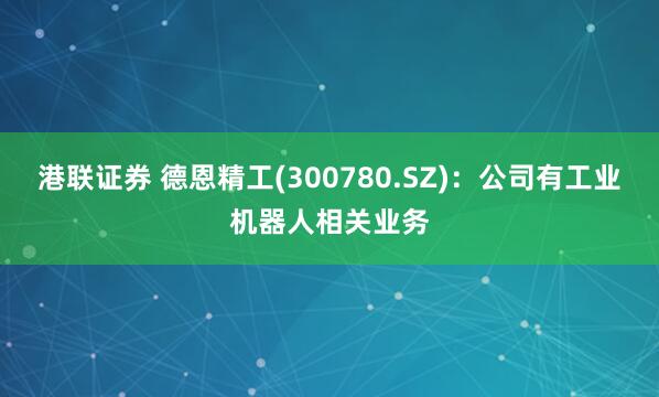 港联证券 德恩精工(300780.SZ)：公司有工业机器人相关业务