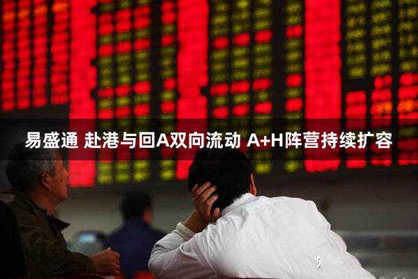 易盛通 赴港与回A双向流动 A+H阵营持续扩容