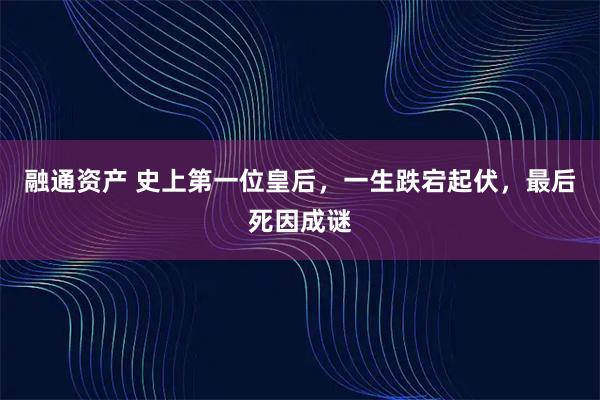 融通资产 史上第一位皇后，一生跌宕起伏，最后死因成谜