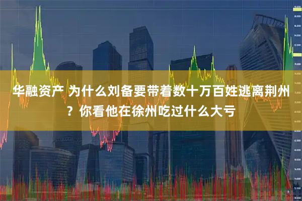 华融资产 为什么刘备要带着数十万百姓逃离荆州？你看他在徐州吃过什么大亏