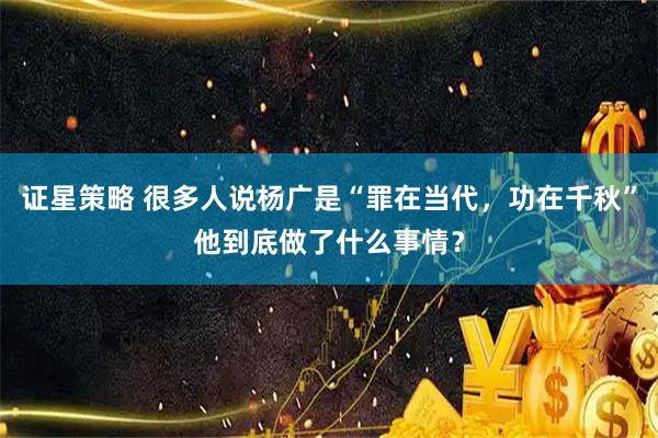 证星策略 很多人说杨广是“罪在当代，功在千秋”他到底做了什么事情？