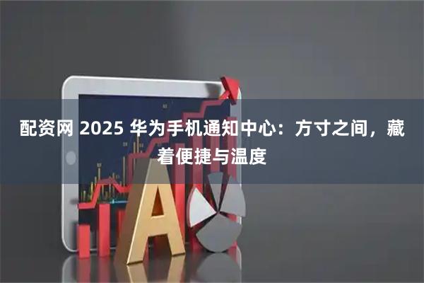 配资网 2025 华为手机通知中心：方寸之间，藏着便捷与温度