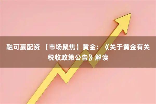 融可赢配资 【市场聚焦】黄金：《关于黄金有关税收政策公告》解读