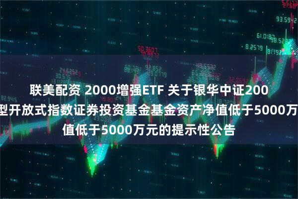 联美配资 2000增强ETF 关于银华中证2000增强策略交易型开放式指数证券投资基金基金资产净值低于5000万元的提示性公告