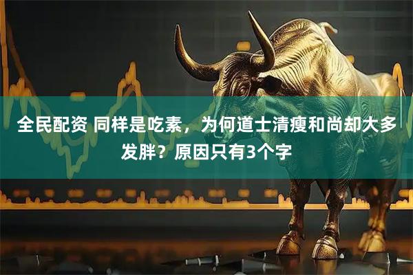 全民配资 同样是吃素,为何道士清瘦和尚却大多发胖?原因只有3个字