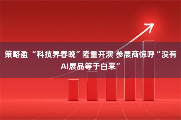 策略盈 “科技界春晚”隆重开演 参展商惊呼“没有AI展品等于白来”